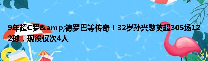 9年超C罗&德罗巴等传奇！32岁孙兴慜英超305场122球，现役仅次4人