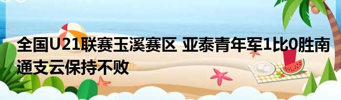 全国U21联赛玉溪赛区 亚泰青年军1比0胜南通支云保持不败