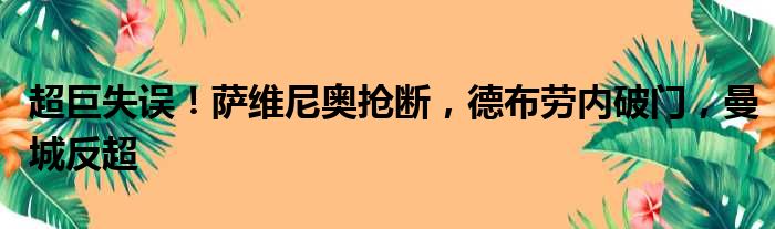 超巨失误！萨维尼奥抢断，德布劳内破门，曼城反超