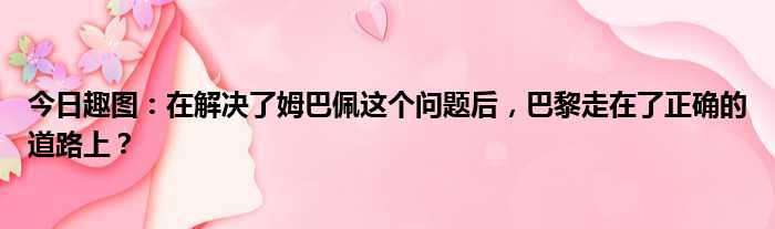 今日趣图：在解决了姆巴佩这个问题后，巴黎走在了正确的道路上？