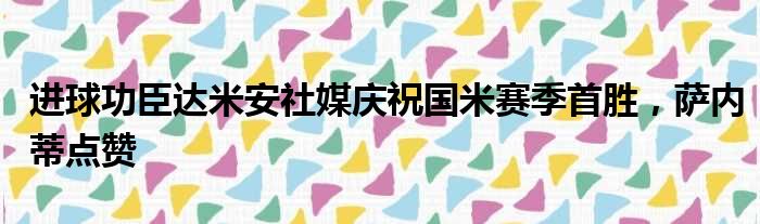 进球功臣达米安社媒庆祝国米赛季首胜，萨内蒂点赞