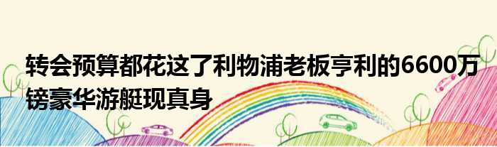 转会预算都花这了利物浦老板亨利的6600万镑豪华游艇现真身