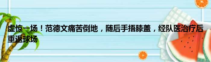 虚惊一场！范德文痛苦倒地，随后手捂膝盖，经队医治疗后重返球场