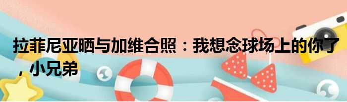 拉菲尼亚晒与加维合照：我想念球场上的你了，小兄弟