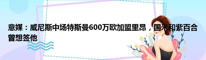 意媒：威尼斯中场特斯曼600万欧加盟里昂，国米和紫百合曾想签他