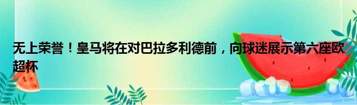 无上荣誉！皇马将在对巴拉多利德前，向球迷展示第六座欧超杯