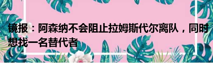 镜报：阿森纳不会阻止拉姆斯代尔离队，同时想找一名替代者