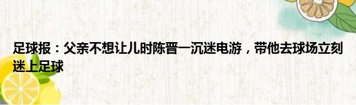 足球报：父亲不想让儿时陈晋一沉迷电游，带他去球场立刻迷上足球