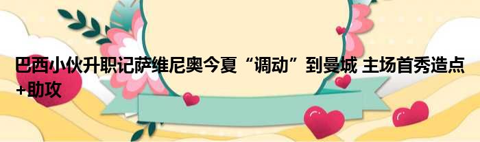 巴西小伙升职记萨维尼奥今夏“调动”到曼城 主场首秀造点+助攻