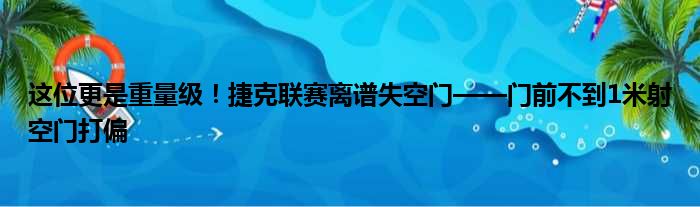 这位更是重量级！捷克联赛离谱失空门——门前不到1米射空门打偏