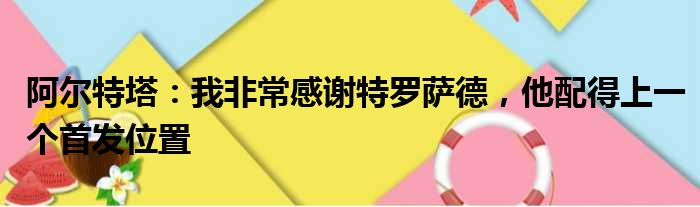 阿尔特塔：我非常感谢特罗萨德，他配得上一个首发位置