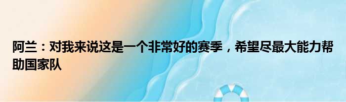 阿兰：对我来说这是一个非常好的赛季，希望尽最大能力帮助国家队