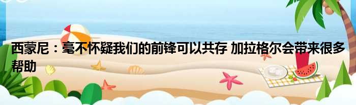 西蒙尼：毫不怀疑我们的前锋可以共存 加拉格尔会带来很多帮助