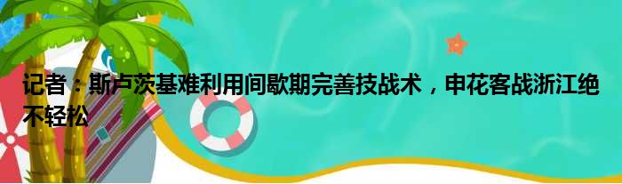 记者：斯卢茨基难利用间歇期完善技战术，申花客战浙江绝不轻松