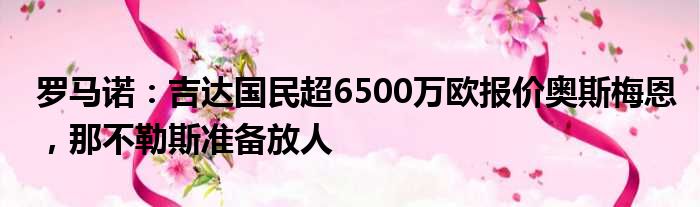 罗马诺：吉达国民超6500万欧报价奥斯梅恩，那不勒斯准备放人