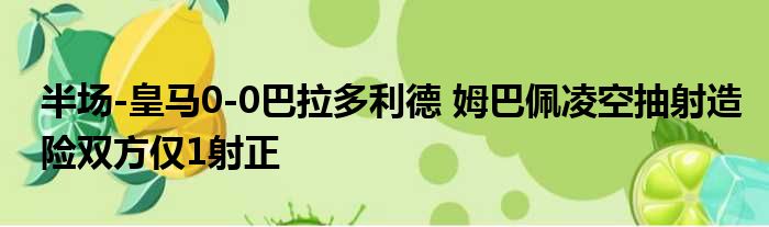 半场-皇马0-0巴拉多利德 姆巴佩凌空抽射造险双方仅1射正