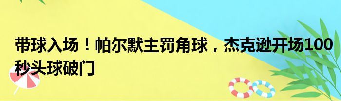 带球入场！帕尔默主罚角球，杰克逊开场100秒头球破门