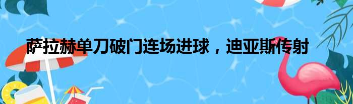 萨拉赫单刀破门连场进球，迪亚斯传射