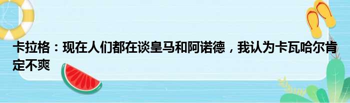 卡拉格：现在人们都在谈皇马和阿诺德，我认为卡瓦哈尔肯定不爽