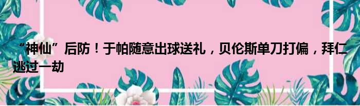 “神仙”后防！于帕随意出球送礼，贝伦斯单刀打偏，拜仁逃过一劫