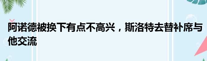 阿诺德被换下有点不高兴，斯洛特去替补席与他交流