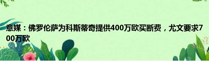 意媒：佛罗伦萨为科斯蒂奇提供400万欧买断费，尤文要求700万欧