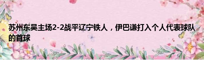 苏州东吴主场2-2战平辽宁铁人，伊巴谦打入个人代表球队的首球