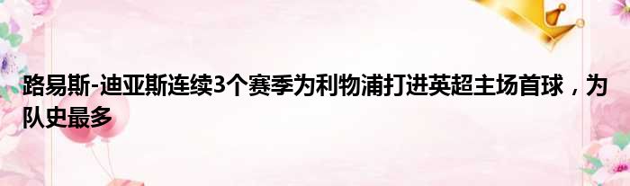 路易斯-迪亚斯连续3个赛季为利物浦打进英超主场首球，为队史最多