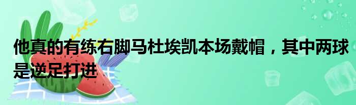 他真的有练右脚马杜埃凯本场戴帽，其中两球是逆足打进