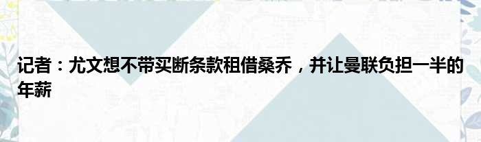 记者：尤文想不带买断条款租借桑乔，并让曼联负担一半的年薪