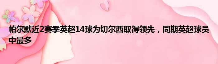 帕尔默近2赛季英超14球为切尔西取得领先，同期英超球员中最多