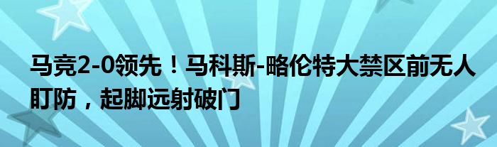 马竞2-0领先！马科斯-略伦特大禁区前无人盯防，起脚远射破门