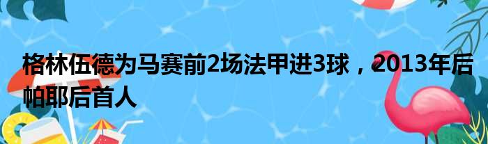 格林伍德为马赛前2场法甲进3球，2013年后帕耶后首人