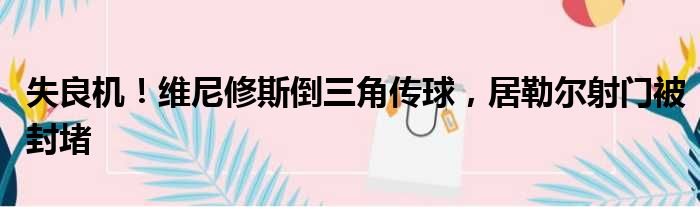 失良机！维尼修斯倒三角传球，居勒尔射门被封堵