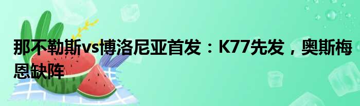 那不勒斯vs博洛尼亚首发：K77先发，奥斯梅恩缺阵