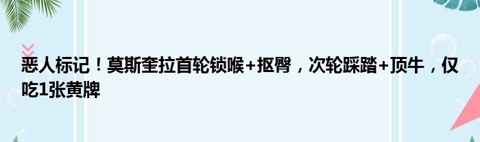 恶人标记！莫斯奎拉首轮锁喉+抠臀，次轮踩踏+顶牛，仅吃1张黄牌