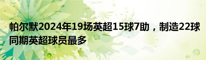 帕尔默2024年19场英超15球7助，制造22球同期英超球员最多