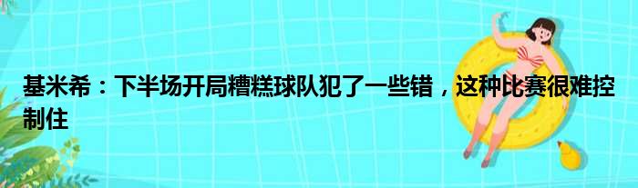 基米希：下半场开局糟糕球队犯了一些错，这种比赛很难控制住