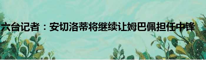 六台记者：安切洛蒂将继续让姆巴佩担任中锋