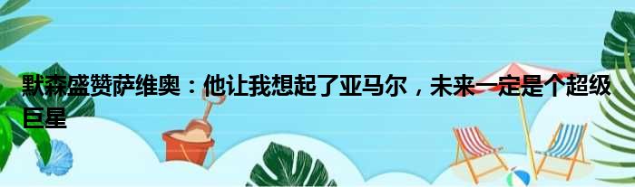 默森盛赞萨维奥：他让我想起了亚马尔，未来一定是个超级巨星