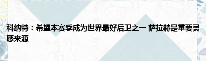 科纳特：希望本赛季成为世界最好后卫之一 萨拉赫是重要灵感来源