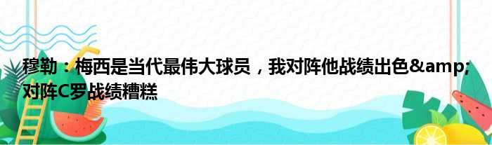 穆勒：梅西是当代最伟大球员，我对阵他战绩出色&对阵C罗战绩糟糕