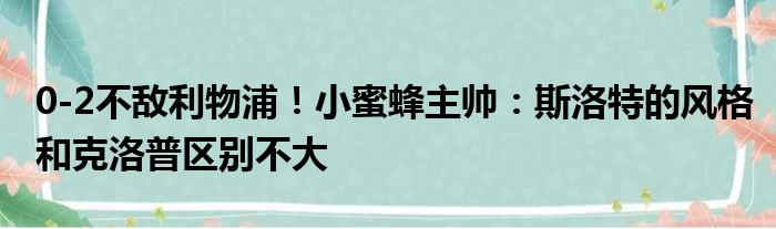 0-2不敌利物浦！小蜜蜂主帅：斯洛特的风格和克洛普区别不大