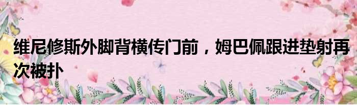 维尼修斯外脚背横传门前，姆巴佩跟进垫射再次被扑