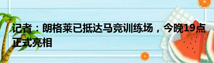 记者：朗格莱已抵达马竞训练场，今晚19点正式亮相