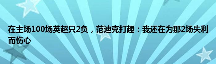 在主场100场英超只2负，范迪克打趣：我还在为那2场失利而伤心