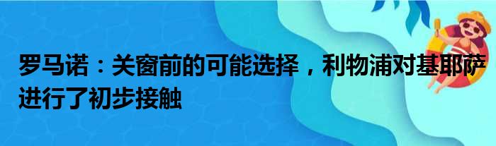 罗马诺：关窗前的可能选择，利物浦对基耶萨进行了初步接触