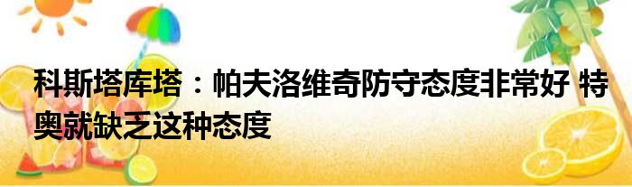 科斯塔库塔：帕夫洛维奇防守态度非常好 特奥就缺乏这种态度