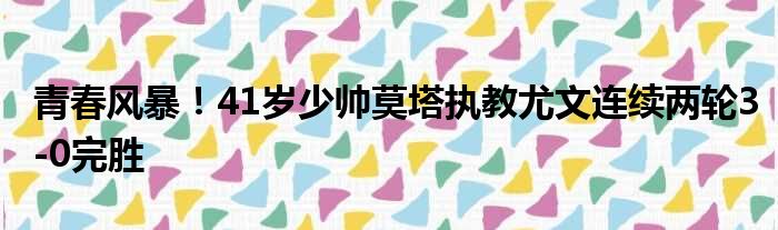 青春风暴！41岁少帅莫塔执教尤文连续两轮3-0完胜