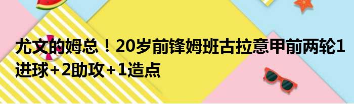 尤文的姆总！20岁前锋姆班古拉意甲前两轮1进球+2助攻+1造点